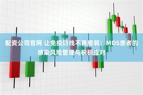 配资公司官网 让免疫防线不再脆弱：MDS患者的感染风险管理与积极应对