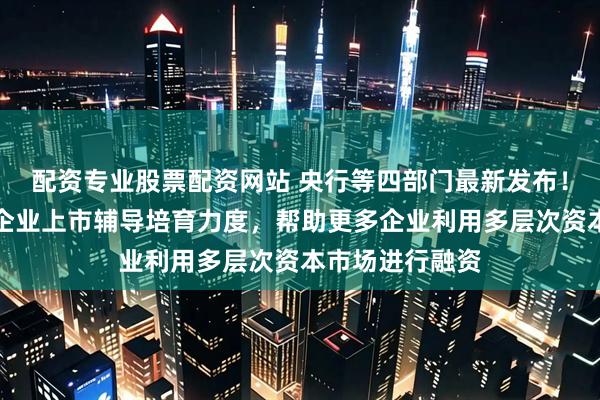 配资专业股票配资网站 央行等四部门最新发布！加大农村地区企业上市辅导培育力度，帮助更多企业利用多层次资本市场进行融资
