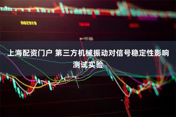 上海配资门户 第三方机械振动对信号稳定性影响测试实验