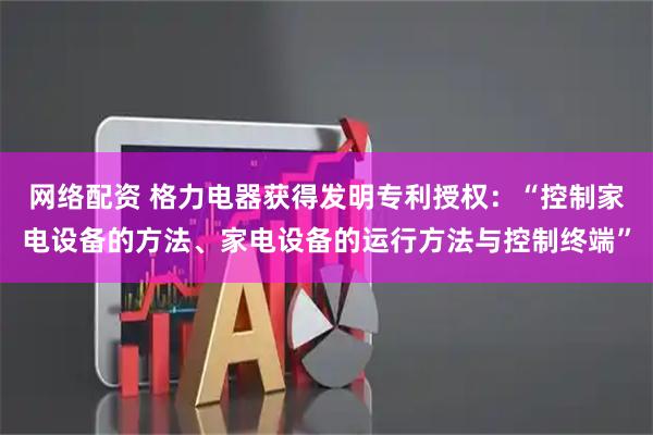 网络配资 格力电器获得发明专利授权：“控制家电设备的方法、家电设备的运行方法与控制终端”