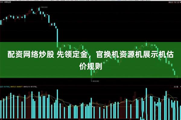 配资网络炒股 先领定金,官换机资源机展示机估价规则