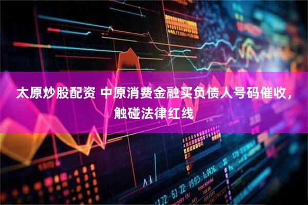 太原炒股配资 中原消费金融买负债人号码催收，触碰法律红线