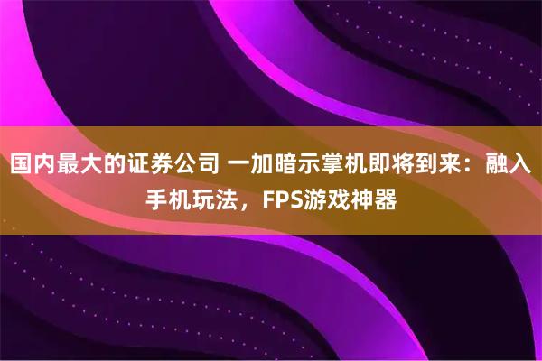国内最大的证券公司 一加暗示掌机即将到来：融入手机玩法，FPS游戏神器