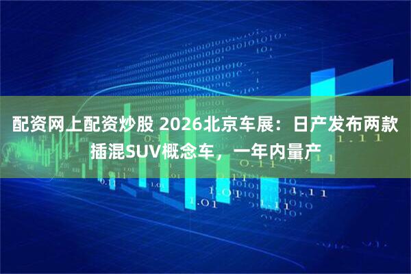 配资网上配资炒股 2026北京车展：日产发布两款插混SUV概念车，一年内量产