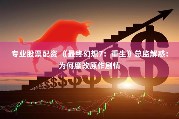 专业股票配资 《最终幻想7：重生》总监解惑：为何魔改原作剧情