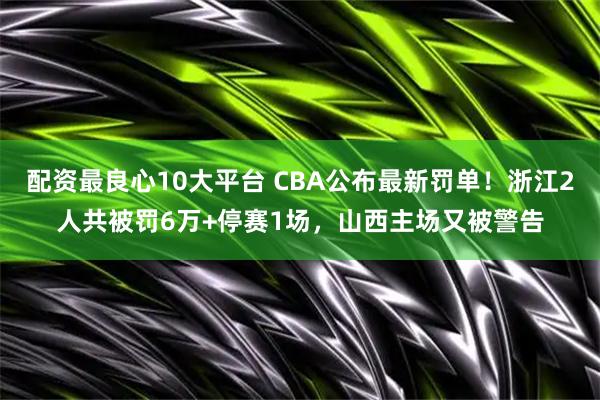 配资最良心10大平台 CBA公布最新罚单！浙江2人共被罚6万+停赛1场，山西主场又被警告