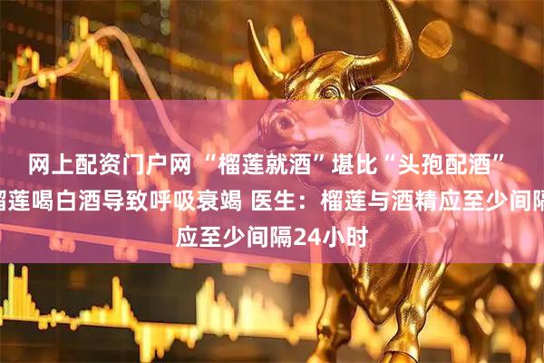 网上配资门户网 “榴莲就酒”堪比“头孢配酒” 女子吃榴莲喝白酒导致呼吸衰竭 医生：榴莲与酒精应至少间隔24小时
