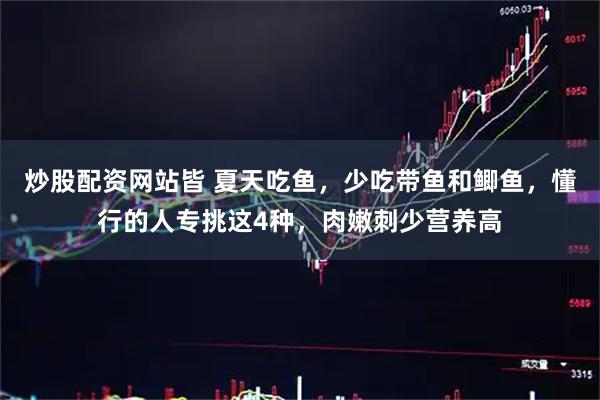 炒股配资网站皆 夏天吃鱼，少吃带鱼和鲫鱼，懂行的人专挑这4种，肉嫩刺少营养高