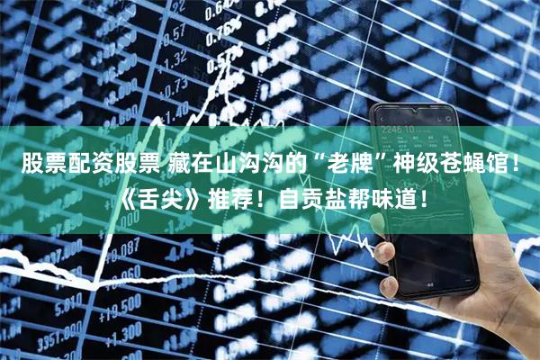 股票配资股票 藏在山沟沟的“老牌”神级苍蝇馆！《舌尖》推荐！自贡盐帮味道！