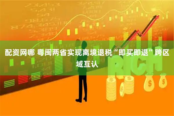 配资网哪 粤闽两省实现离境退税“即买即退”跨区域互认
