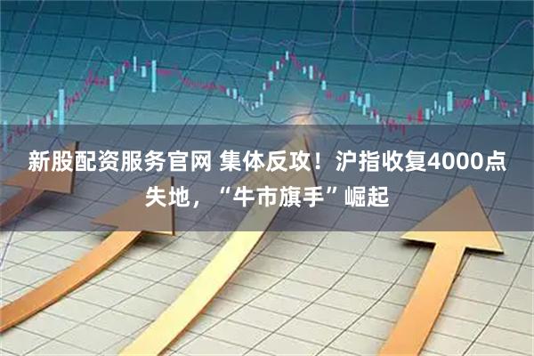 新股配资服务官网 集体反攻！沪指收复4000点失地，“牛市旗手”崛起