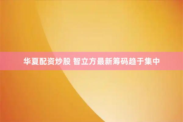 华夏配资炒股 智立方最新筹码趋于集中