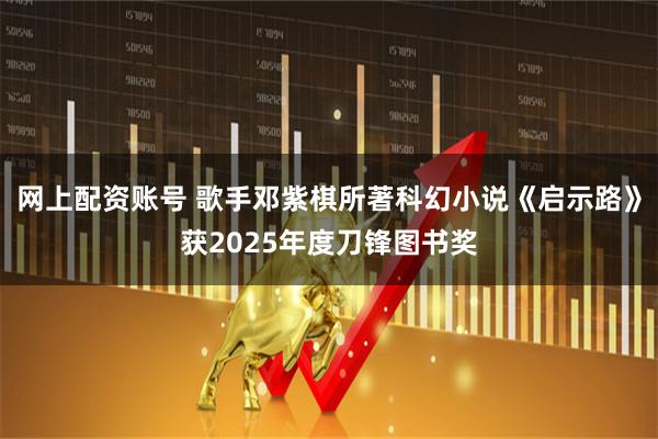 网上配资账号 歌手邓紫棋所著科幻小说《启示路》获2025年度刀锋图书奖