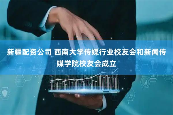新疆配资公司 西南大学传媒行业校友会和新闻传媒学院校友会成立