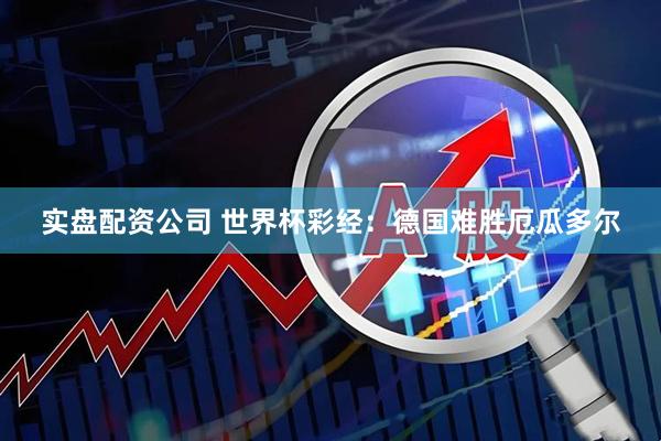 实盘配资公司 世界杯彩经：德国难胜厄瓜多尔