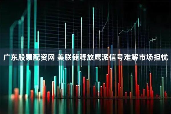 广东股票配资网 美联储释放鹰派信号难解市场担忧