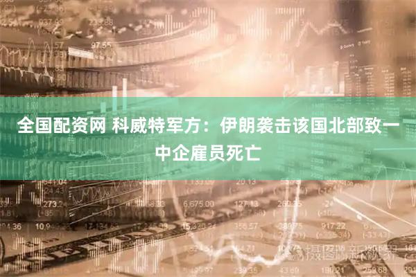 全国配资网 科威特军方：伊朗袭击该国北部致一中企雇员死亡