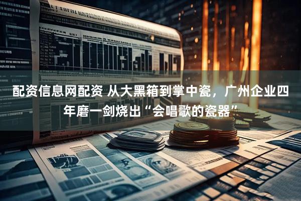配资信息网配资 从大黑箱到掌中瓷，广州企业四年磨一剑烧出“会唱歌的瓷器”