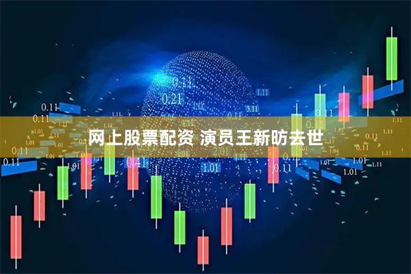 网上股票配资 演员王新昉去世