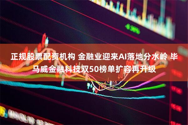 正规股票配资机构 金融业迎来AI落地分水岭 毕马威金融科技双50榜单扩容再升级